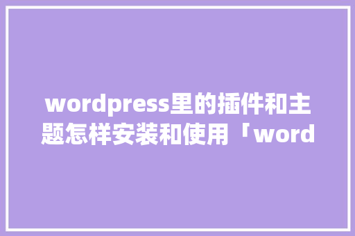 wordpress里的插件和主题怎样安装和使用「wordpress插件开发视频教程」 SEO教程
