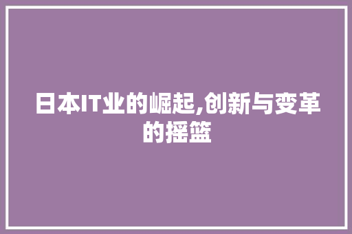 日本IT业的崛起,创新与变革的摇篮