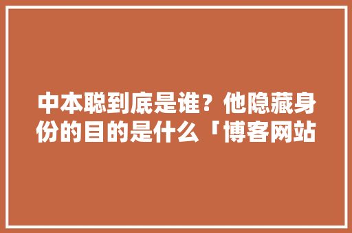 中本聪到底是谁？他隐藏身份的目的是什么「博客网站数据库设计」 Web前端