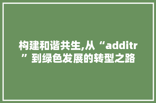 构建和谐共生,从“additr”到绿色发展的转型之路 服务器/数据库
