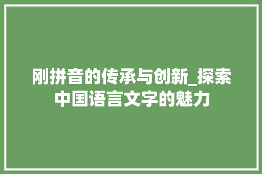 刚拼音的传承与创新_探索中国语言文字的魅力 Web前端