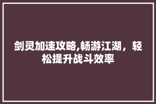 剑灵加速攻略,畅游江湖，轻松提升战斗效率
