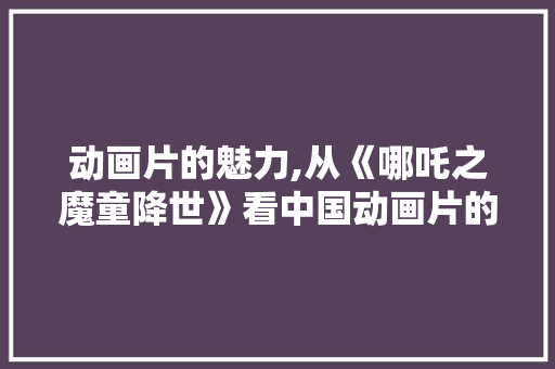 动画片的魅力,从《哪吒之魔童降世》看中国动画片的崛起 WordPress教程