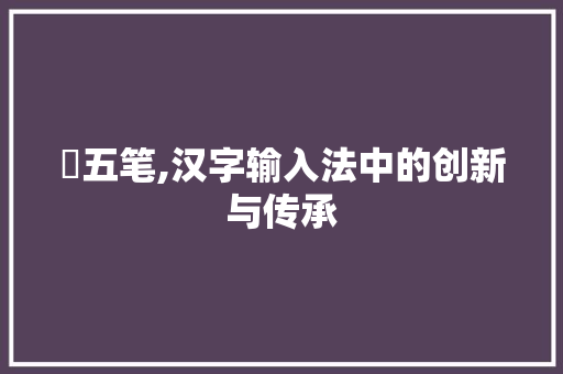 劼五笔,汉字输入法中的创新与传承 Web前端