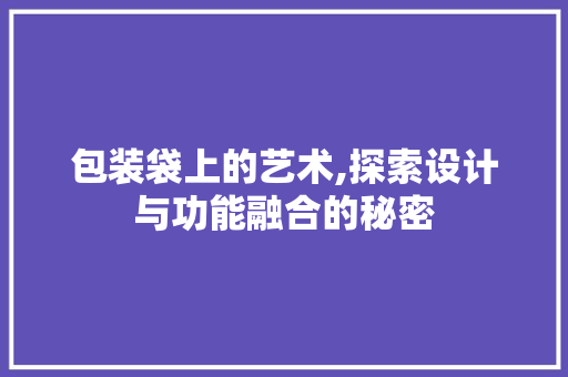 包装袋上的艺术,探索设计与功能融合的秘密