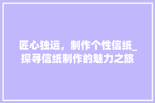匠心独运，制作个性信纸_探寻信纸制作的魅力之旅