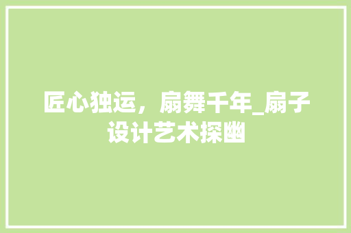匠心独运，扇舞千年_扇子设计艺术探幽