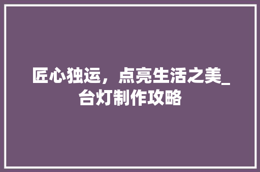 匠心独运，点亮生活之美_台灯制作攻略
