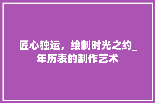 匠心独运，绘制时光之约_年历表的制作艺术