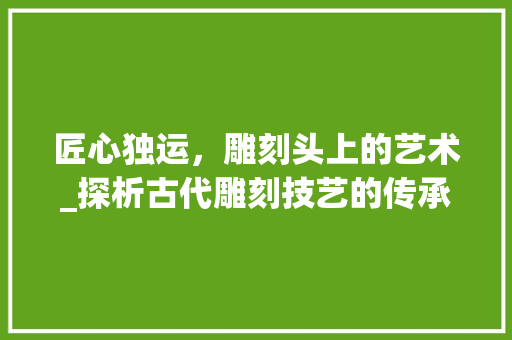 匠心独运，雕刻头上的艺术_探析古代雕刻技艺的传承与创新 Web前端