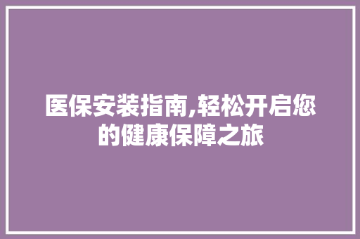 医保安装指南,轻松开启您的健康保障之旅