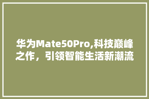 华为Mate50Pro,科技巅峰之作，引领智能生活新潮流