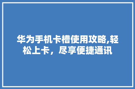 华为手机卡槽使用攻略,轻松上卡，尽享便捷通讯