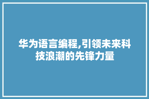 华为语言编程,引领未来科技浪潮的先锋力量