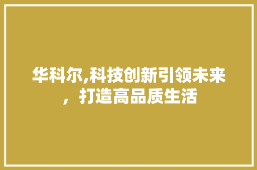 华科尔,科技创新引领未来，打造高品质生活