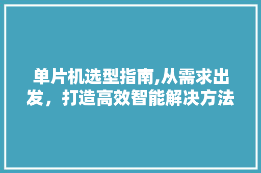 单片机选型指南,从需求出发，打造高效智能解决方法