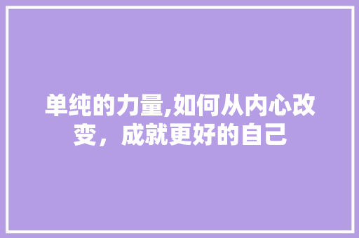 单纯的力量,如何从内心改变，成就更好的自己