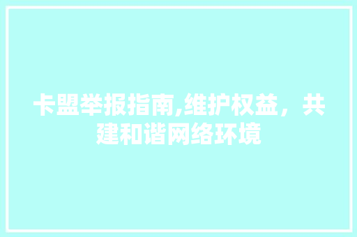卡盟举报指南,维护权益，共建和谐网络环境 建站教程
