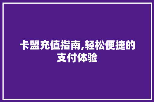 卡盟充值指南,轻松便捷的支付体验