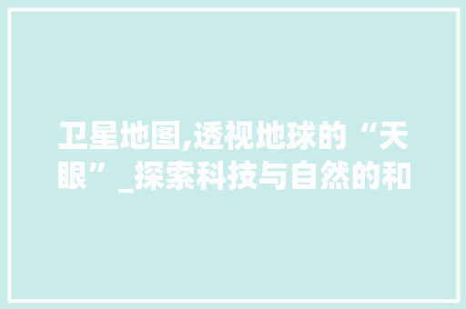 卫星地图,透视地球的“天眼”_探索科技与自然的和谐画卷 SEO教程