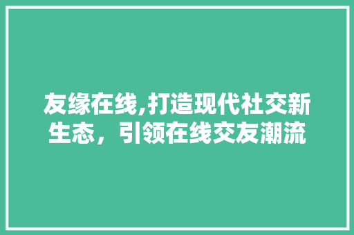 友缘在线,打造现代社交新生态，引领在线交友潮流 Web前端