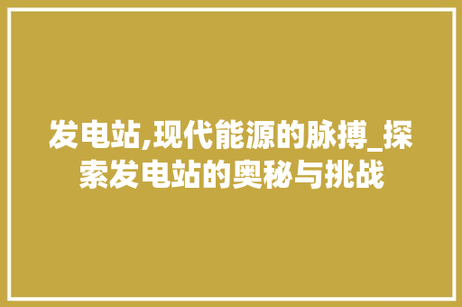 发电站,现代能源的脉搏_探索发电站的奥秘与挑战