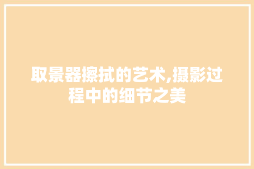 取景器擦拭的艺术,摄影过程中的细节之美