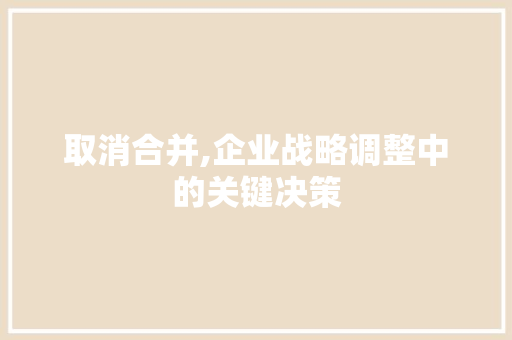 取消合并,企业战略调整中的关键决策