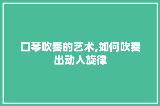 口琴吹奏的艺术,如何吹奏出动人旋律
