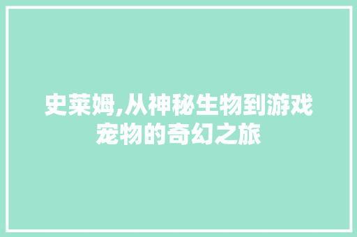 史莱姆,从神秘生物到游戏宠物的奇幻之旅