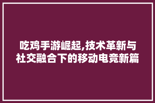 吃鸡手游崛起,技术革新与社交融合下的移动电竞新篇章
