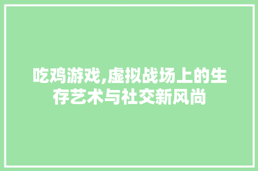 吃鸡游戏,虚拟战场上的生存艺术与社交新风尚 Web前端
