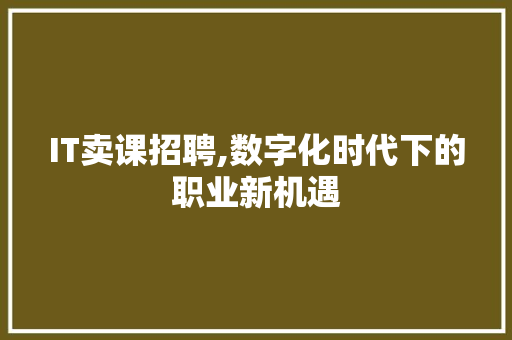 IT卖课招聘,数字化时代下的职业新机遇