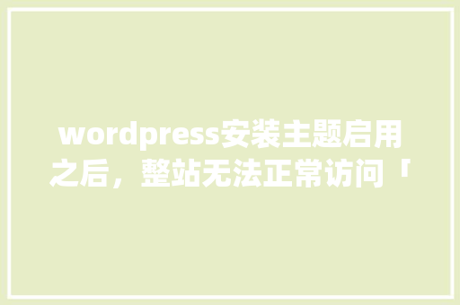 wordpress安装主题启用之后，整站无法正常访问「wordpress 主题修改」 Web前端