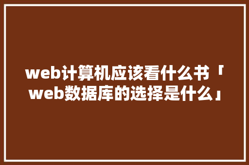 web计算机应该看什么书「web数据库的选择是什么」 服务器/数据库