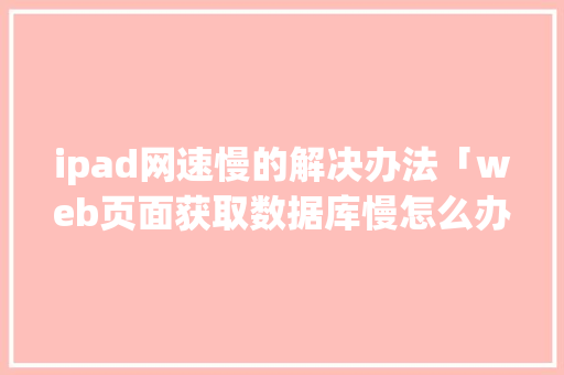 ipad网速慢的解决办法「web页面获取数据库慢怎么办」 友链在线