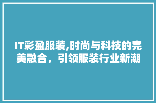 IT彩盈服装,时尚与科技的完美融合，引领服装行业新潮流