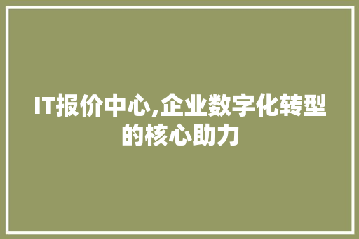 IT报价中心,企业数字化转型的核心助力 Web前端