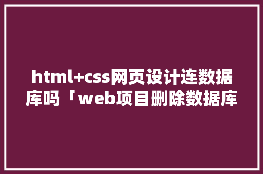 html+css网页设计连数据库吗「web项目删除数据库中数据库连接怎么删除」 友链在线