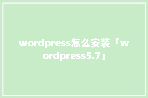 wordpress怎么安装「wordpress5.7」 WordPress教程