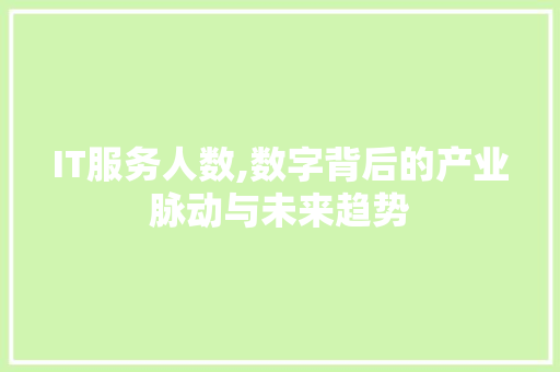 IT服务人数,数字背后的产业脉动与未来趋势 服务器/数据库