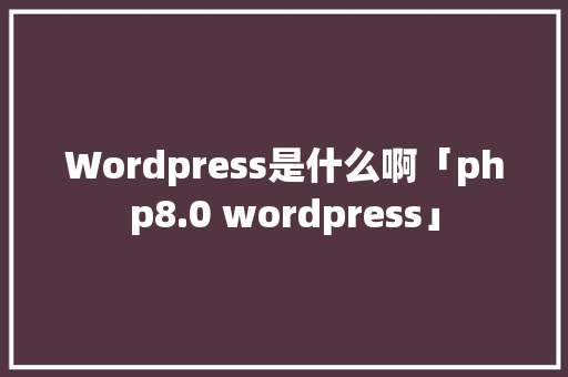 Wordpress是什么啊「php8.0 wordpress」