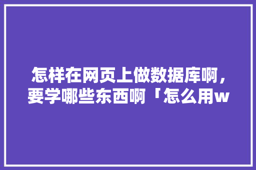 怎样在网页上做数据库啊，要学哪些东西啊「怎么用web写数据库代码」