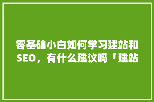 零基础小白如何学习建站和SEO，有什么建议吗「建站教程新手怎么做网站php」 建站教程