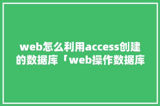 web怎么利用access创建的数据库「web操作数据库中数据的步骤」