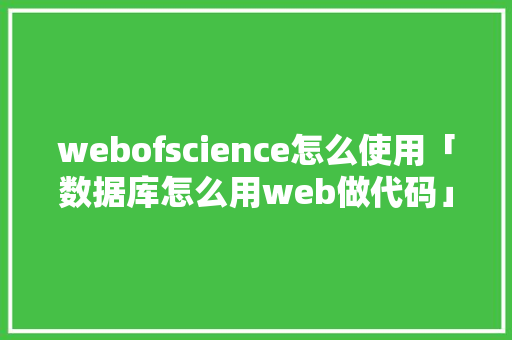webofscience怎么使用「数据库怎么用web做代码」
