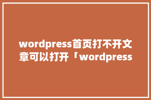 wordpress首页打不开文章可以打开「wordpress 后端」 Web前端