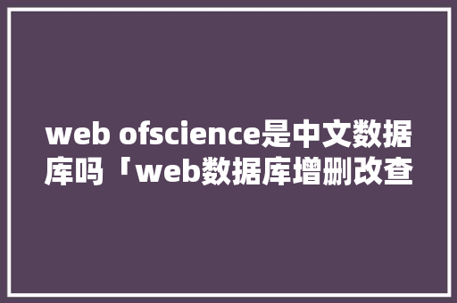 web ofscience是中文数据库吗「web数据库增删改查」