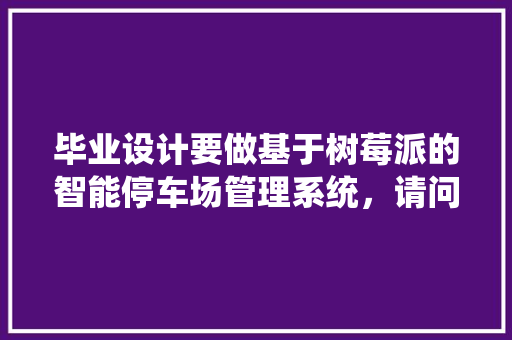 毕业设计要做基于树莓派的智能停车场管理系统，请问这个涉及到哪些技术？我自己要学哪些知识体系呢「rfid怎么读到数据库」 WordPress教程