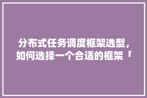 分布式任务调度框架选型，如何选择一个合适的框架「javaweb数据库操作」 建站教程
